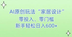AI家居设计，简单好上手，新手小白什么也不会的，都可以轻松日入500+【揭秘】-云途资源库