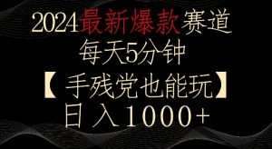2024最新爆款赛道，每天5分钟，手残党也能玩，轻松日入1000+【揭秘】-云途资源库