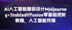 AI人工智能服装设计Midjourney+Stablediffusion零基础进阶教程，人工智能作图-云途资源库