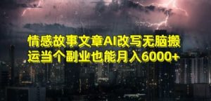 情感故事文章AI改写无脑搬运当个副业也能月入6000+【揭秘】-云途资源库