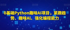 0基础Python趣味AI项目，紧跟趋势、趣味Al、强化编程能力-云途资源库