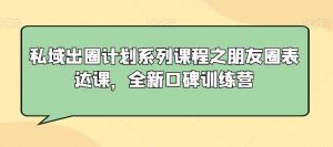 私域出圈计划系列课程之朋友圈表达课，全新口碑训练营-云途资源库
