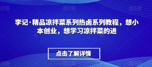 李记·精品凉拌菜系列热卤系列教程，想小本创业，想学习凉拌菜的进-云途资源库