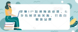 律师IP短视频速成课，6步拓展优质案源，打造自媒体品牌-云途资源库