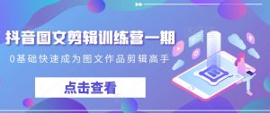 抖音图文剪辑训练营一期，0基础快速成为图文作品剪辑高手-云途资源库