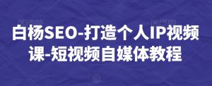 白杨SEO-打造个人IP视频课-短视频自媒体教程-云途资源库