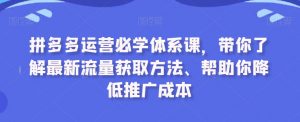 拼多多运营必学体系课，带你了解最新流量获取方法、帮助你降低推广成本-云途资源库
