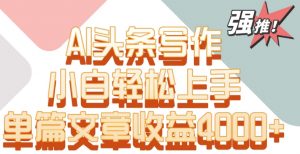 单片文章收益4000+！AI头条写作，小白轻松上手【揭秘】-云途资源库