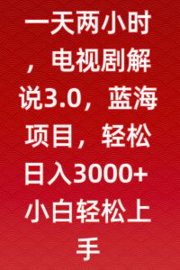 一天两小时，电视剧解说3.0，蓝海项目，轻松日入3000+小白轻松上手【揭秘】-云途资源库