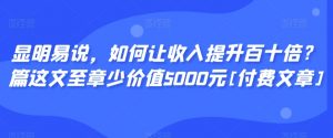 显明易说，如何让收入提升百十倍？‮篇这‬文‮至章‬少价值5000元[付费文章]-云途资源库