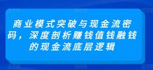 商业模式突破与现金流密码，深度剖析赚钱值钱融钱的现金流底层逻辑-云途资源库