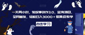 一天两小时，鬼故事创作3.0，蓝海项目，全网首发，轻松日入3000＋保姆级教学【揭秘】-云途资源库