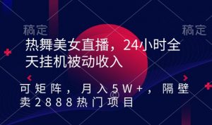 热舞美女直播，24小时全天挂机被动收入，可矩阵，月入5W+，隔壁卖2888热门项目【揭秘】-云途资源库