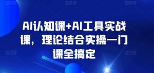 AI认知课+AI工具实战课，理论结合实操一门课全搞定-云途资源库