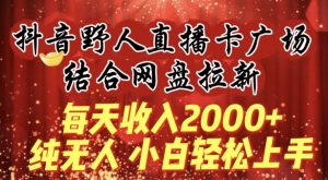 每天收入2000+，抖音野人直播卡广场，结合网盘拉新，纯无人，小白轻松上手【揭秘】-云途资源库