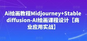 Ai绘画教程Midjourney+Stablediffusion-AI绘画课程设计【商业应用实战】-云途资源库