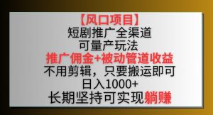 【风口项目】短剧推广全渠道最新双重收益玩法，推广佣金管道收益，不用剪辑，只要搬运即可【揭秘】-云途资源库