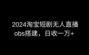 2024最新淘宝短剧无人直播，obs多窗口搭建，日收6000+【揭秘】-云途资源库