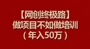【网创终极路】做项目不如做项目培训，年入50万【揭秘】-云途资源库
