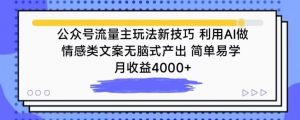 公众号流量主玩法新技巧，利用AI做情感类文案无脑式产出，简单易学，月收益4000+【揭秘】-云途资源库