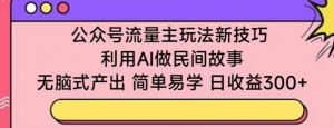 公众号流量主玩法新技巧，利用AI做民间故事 ，无脑式产出，简单易学，日收益300+【揭秘】-云途资源库