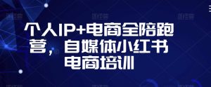 个人IP+电商全陪跑营，自媒体小红书电商培训-云途资源库