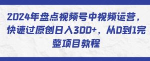 2024年盘点视频号中视频运营，快速过原创日入300+，从0到1完整项目教程-云途资源库