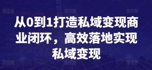 从0到1打造私域变现商业闭环，高效落地实现私域变现-云途资源库
