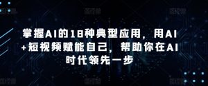 掌握AI的18种典型应用，用AI+短视频赋能自己，帮助你在AI时代领先一步-云途资源库