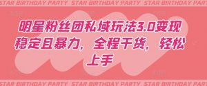 明星粉丝团私域玩法3.0变现稳定且暴力，全程干货，轻松上手【揭秘】-云途资源库