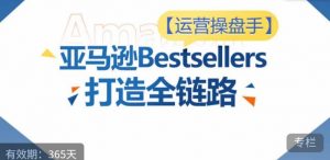 运营操盘手！亚马逊Bestsellers打造全链路，选品、Listing、广告投放全链路进阶优化-云途资源库