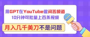 用GPT在YouTube做问答频道，10分钟可批量上百条视频，月入几千美刀不是问题【揭秘】-云途资源库