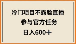 冷门项目不露脸直播，参与官方任务，日入600+【揭秘】-云途资源库