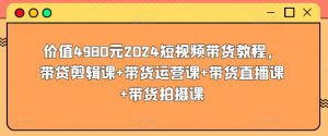 价值4980元2024短视频带货教程，带贷剪辑课+带货运营课+带货直播课+带货拍摄课-云途资源库