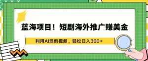 蓝海项目!短剧海外推广赚美金，利用AI混剪视频，轻松日入300+【揭秘】-云途资源库