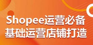 Shopee运营必备基础运营店铺打造，多层次的教你从0-1运营店铺-云途资源库