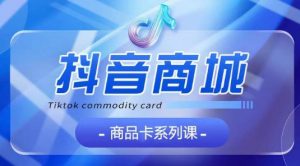 抖音商品卡系列课程，大模块【认知】【基础】【运营】【玩法】系统教学-云途资源库