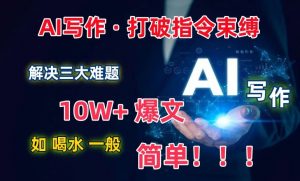 AI写作：解决三大难题，10W+爆文如喝水一般简单，打破指令调教束缚【揭秘】-云途资源库