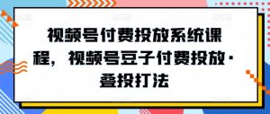 视频号付费投放系统课程，视频号豆子付费投放·叠投打法-云途资源库