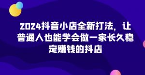 2024抖音小店全新打法，让普通人也能学会做一家长久稳定赚钱的抖店-云途资源库