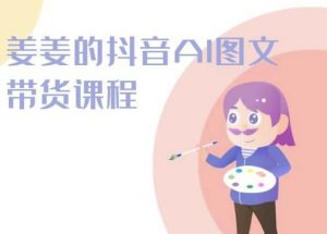 姜姜的抖音AI图文带货课程-姜姜抖音2024-云途资源库