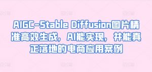 AIGC-Stable Diffusion图片精准高效生成，AI能实现，并能真正落地的电商应用案例-云途资源库