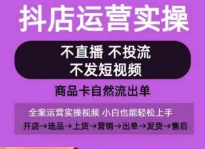 抖店运营实操课，从0-1起店视频全实操，不直播、不投流、不发短视频，商品卡自然流出单-云途资源库