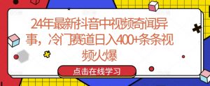 24年最新抖音中视频奇闻异事，冷门赛道日入400+条条视频火爆【揭秘】-云途资源库