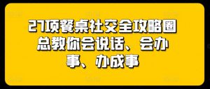 27项餐桌社交全攻略圈总教你会说话、会办事、办成事-云途资源库