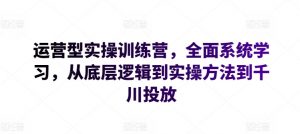 运营型实操训练营，全面系统学习，从底层逻辑到实操方法到千川投放-云途资源库