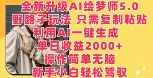 全新升级AI绘梦师5.0.野路子玩法，只需复制粘贴，利用AI一键生成，单日收益2000+【揭秘】-云途资源库