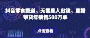 抖音零食赛道，无需真人出镜，直播带货年销售500万单【揭秘】-云途资源库