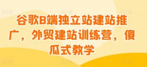 谷歌B端独立站建站推广，外贸建站训练营，傻瓜式教学-云途资源库