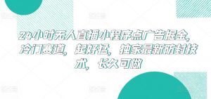 24小时无人直播小程序点广告掘金，冷门赛道，起好猛，独家最新防封技术，长久可做【揭秘】-云途资源库